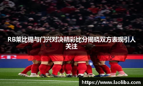 RB莱比锡与门兴对决精彩比分揭晓双方表现引人关注