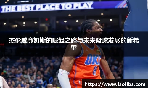杰伦威廉姆斯的崛起之路与未来篮球发展的新希望