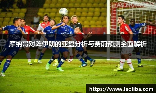 摩纳哥对阵伊朗的亚盘分析与赛前预测全面解析