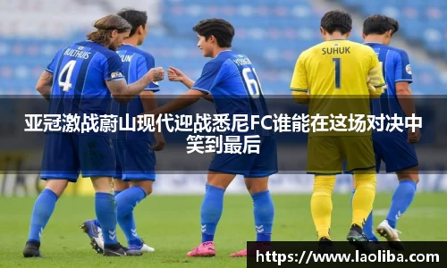 亚冠激战蔚山现代迎战悉尼FC谁能在这场对决中笑到最后