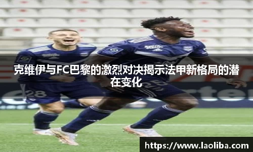 克维伊与FC巴黎的激烈对决揭示法甲新格局的潜在变化