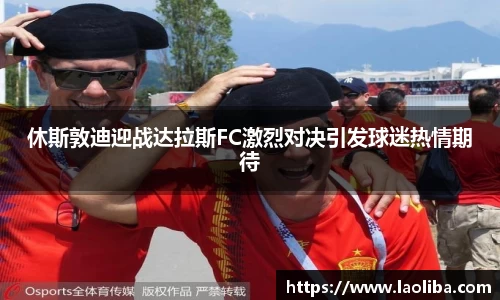 休斯敦迪迎战达拉斯FC激烈对决引发球迷热情期待