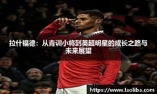 拉什福德：从青训小将到英超明星的成长之路与未来展望