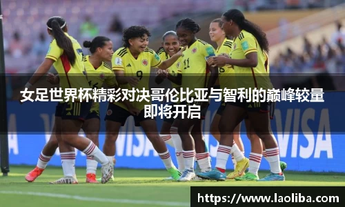 女足世界杯精彩对决哥伦比亚与智利的巅峰较量即将开启