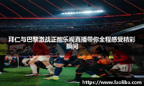 拜仁与巴黎激战正酣乐视直播带你全程感受精彩瞬间