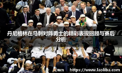 丹尼格林在马刺对阵勇士的精彩表现回顾与赛后分析