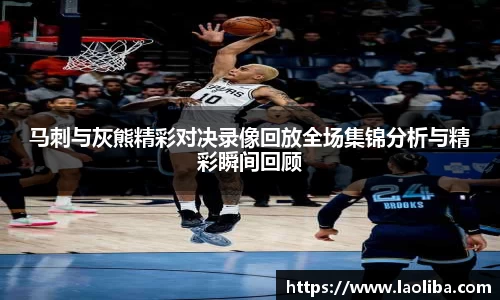 马刺与灰熊精彩对决录像回放全场集锦分析与精彩瞬间回顾