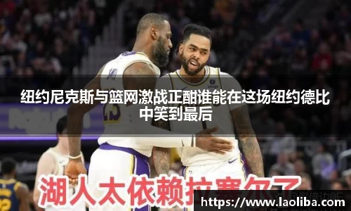 纽约尼克斯与篮网激战正酣谁能在这场纽约德比中笑到最后