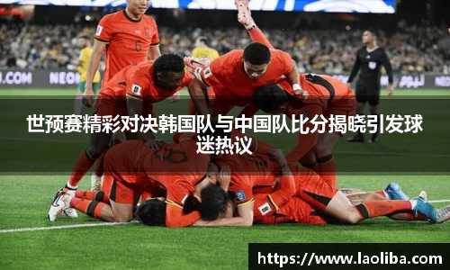 世预赛精彩对决韩国队与中国队比分揭晓引发球迷热议