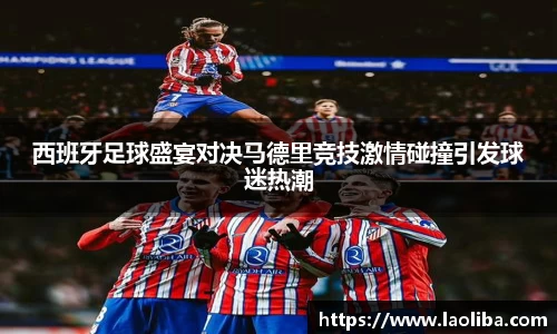 西班牙足球盛宴对决马德里竞技激情碰撞引发球迷热潮