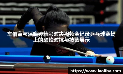 车侑蓝与潘晓婷精彩对决视频全记录乒乓球赛场上的巅峰对抗与技艺展示