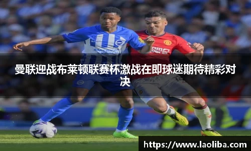 曼联迎战布莱顿联赛杯激战在即球迷期待精彩对决