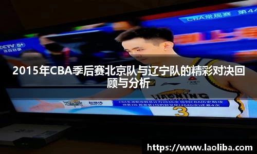 2015年CBA季后赛北京队与辽宁队的精彩对决回顾与分析