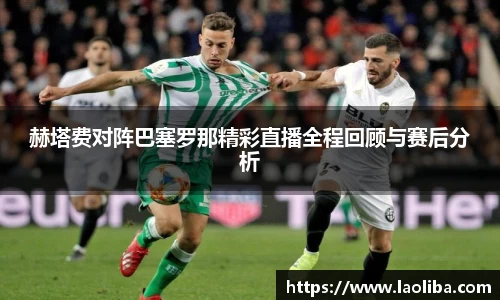 赫塔费对阵巴塞罗那精彩直播全程回顾与赛后分析