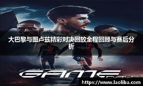 大巴黎与图卢兹精彩对决回放全程回顾与赛后分析