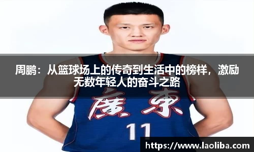 周鹏：从篮球场上的传奇到生活中的榜样，激励无数年轻人的奋斗之路