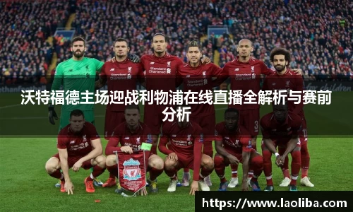 沃特福德主场迎战利物浦在线直播全解析与赛前分析