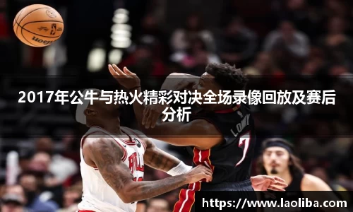2017年公牛与热火精彩对决全场录像回放及赛后分析