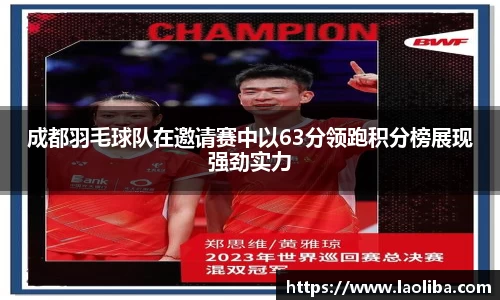 成都羽毛球队在邀请赛中以63分领跑积分榜展现强劲实力