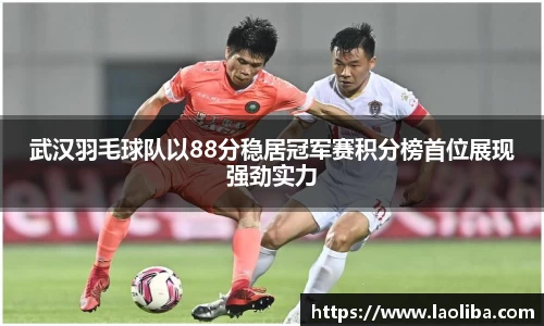 武汉羽毛球队以88分稳居冠军赛积分榜首位展现强劲实力